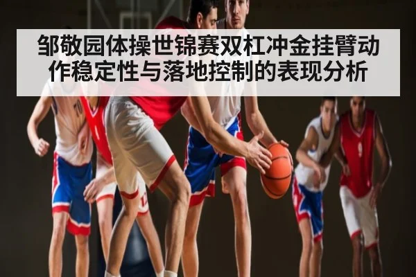 邹敬园体操世锦赛双杠冲金挂臂动作稳定性与落地控制的表现分析